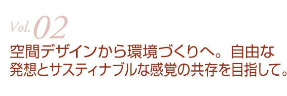 空間デザインから環境づくりへ。自由な発想とサス ティナブルな感覚の共存を目指して。