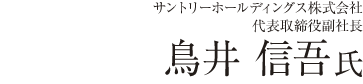 サントリーホールディングス株式会社　代表取締役副社長　鳥井 信吾氏