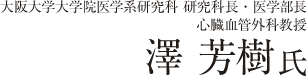 大阪大学大学院医学系研究科 研究科長・医学部長 心臓血管外科教授 澤 芳樹氏