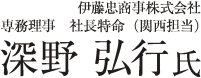 伊藤忠商事株式会社 専務理事 社長特命(関西担当) 深野 弘行 氏